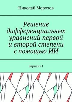 Обложка книги «Решение дифференциальных уравнений первой и второй степени с помощью ИИ. Вариант 1» — Николай Петрович Морозов