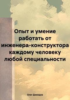 Обложка книги «Опыт и умение работать от инженера-конструктора каждому человеку любой специальности» — Олег Игоревич Демидов