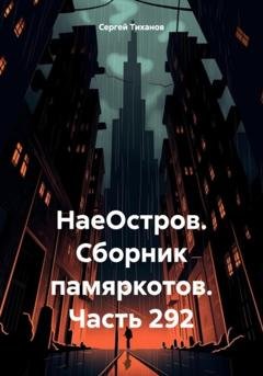 Обложка книги «НаеОстров. Сборник памяркотов. Часть 292» — Сергей Ефимович Тиханов