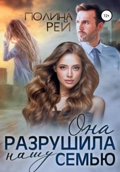 Обложка книги «Она разрушила нашу семью» — Полина Рей