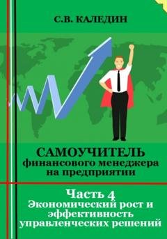 Обложка книги «Самоучитель финансового менеджера на предприятии. Часть 4. Экономический рост и эффективность управленческих решений» — Сергей Каледин
