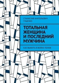 Обложка книги «Тотальная женщина и последний мужчина. Как выжить в войне полов» — Станислав Анатольевич Гущенко