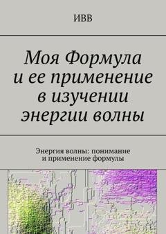 Обложка книги «Моя Формула и ее применение в изучении энергии волны. Энергия волны: понимание и применение формулы» — ИВВ