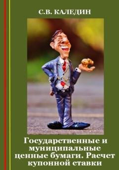 Обложка книги «Государственные и муниципальные ценные бумаги. Расчет купонной ставки» — Сергей Каледин