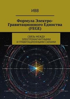Обложка книги «Формула электро-гравитационного единства (FEGE). Связь между электромагнитными и гравитационными силами» — ИВВ