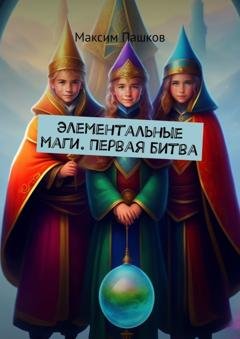 Обложка книги «Элементальные маги. Первая битва» — Максим Пашков