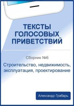 Обложка книги «Тексты голосовых приветствий. Сборник 6. Строительство, недвижимость, эксплуатация, проектирование» — Александр Грабарь