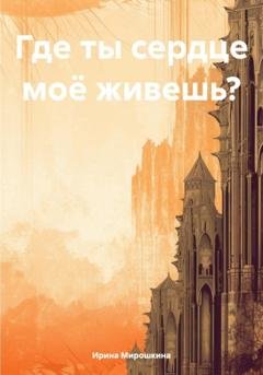 Обложка книги «Где ты сердце моё живешь?» — Ирина Мирошкина