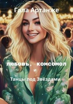Обложка книги «Любовь, комсомол и Танцы под Звёздами» — Гала Артанже