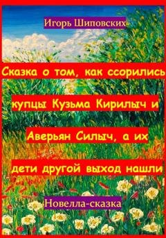 Обложка книги «Сказка о том, как ссорились купцы Кузьма Кирилыч и Аверьян Силыч, а их дети другой выход нашли» — Игорь Дасиевич Шиповских