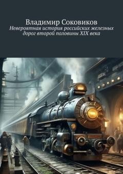 Обложка книги «Невероятная история российских железных дорог второй половины XIX века» — Владимир Соковиков