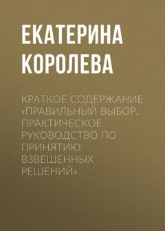 Обложка книги «Краткое содержание «Правильный выбор. Практическое руководство по принятию взвешенных решений»» — Екатерина Королева