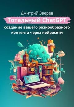 Обложка книги «Тотальный ChatGPT – создание вашего разнообразного контента через нейросети» — Дмитрий Зверев