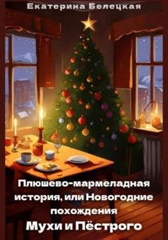 Обложка книги «Плюшево-мармеладная история, или Новогодние похождения Мухи и Пёстрого» — Екатерина Витальевна Белецкая