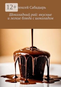 Обложка книги «Шоколадный рай: вкусные и легкие блюда с шоколадом» — Алексей Сабадырь