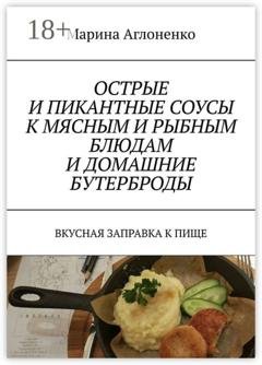 Обложка книги «Острые и пикантные соусы к мясным и рыбным блюдам и домашние бутерброды. Вкусная заправка к пище» — Марина Сергеевна Аглоненко