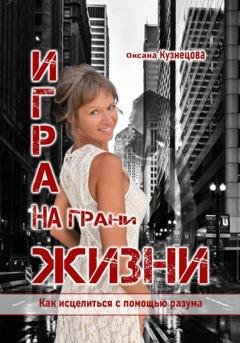 Обложка книги «Игра на грани жизни. Как исцелиться с помощью разума» — Оксана Кузнецова