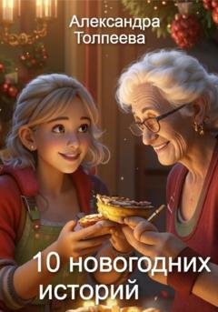 Обложка книги «10 новогодних историй. Сборник рассказов» — Александра Евгеньевна Толпеева