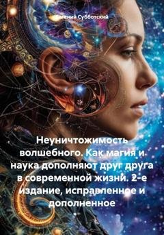 Обложка книги «Неуничтожимость волшебного. Как магия и наука дополняют друг друга в современной жизни. 2-е издание, исправленное и дополненное» — Евгений Васильевич Субботский