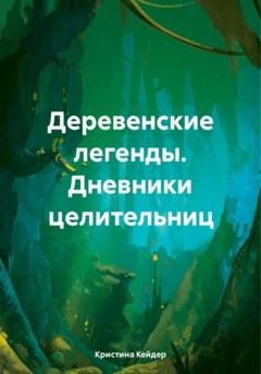 Обложка книги «Деревенские легенды. Дневники целительниц» — Кристина Кейдер
