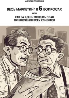 Обложка книги «Весь маркетинг в 5 вопросах, или Как за 1 день создать план привлечения всех клиентов» — Алексей Геннадьевич Гомзяков