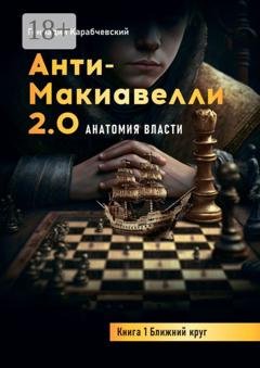 Обложка книги «Антимакиавелли 2.0. Анатомия власти. Книга 1. Ближний круг» — Геннадий Карабчевский