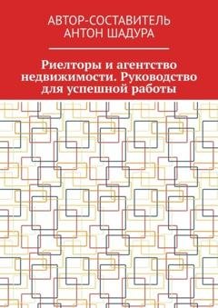 Обложка книги «Риелторы и агентство недвижимости. Руководство для успешной работы» — Антон Анатольевич Шадура