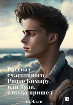 Обложка книги «Рассказ счастливого Риото Кимару, или Туда, откуда пришел» — Элли Ж
