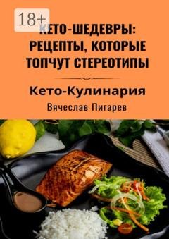 Обложка книги «Кето-шедевры: рецепты, которые топчут стереотипы» — Вячеслав Пигарев