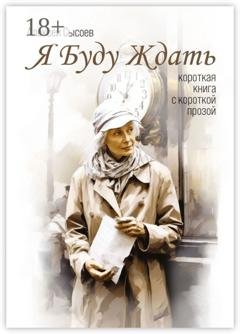 Обложка книги «Я буду ждать. Короткая книга с короткой прозой» — Алексей Сысоев