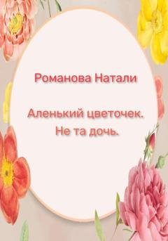 Обложка книги «Аленький цветочек. Не та дочь» — Натали Романова