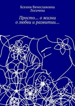 Обложка книги «Просто… О жизни, о любви и развитии…» — Ксения Вячеславовна Логачева