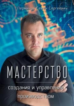 Обложка книги «Мастерство создания и управления производством» — Семен Сергеевич Перминов