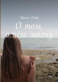 Обложка книги «О том, о чём молчу» — Ирина Дива