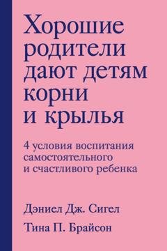 Обложка книги «Хорошие родители дают детям корни и крылья. 4 условия воспитания самостоятельного и счастливого ребенка» — Дэниэл Дж. Сигел