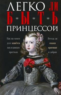 Обложка книги «Легко ли быть принцессой. Как на самом деле живётся наследникам престола. Всегда ли сказка красивая и добрая» — Группа авторов