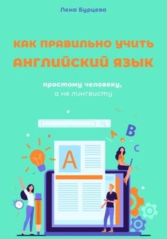 Обложка книги «Как правильно учить английский язык простому человеку, а не лингвисту» — Лена Бурцева