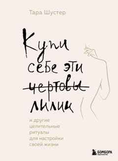 Обложка книги «Купи себе эти чертовы лилии. И другие целительные ритуалы для настройки своей жизни» — Тара Шустер