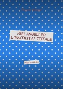 Обложка книги «Miei angeli ed l’inutilita’ totale. Мои ангелы» — Мария Мурри