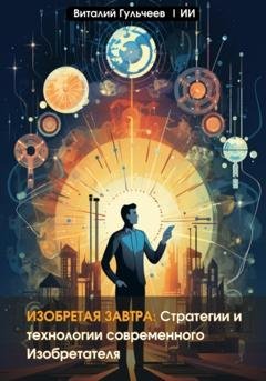 Обложка книги «Изобретая Завтра: Стратегии и Технологии Современного Изобретателя» — Виталий Александрович Гульчеев
