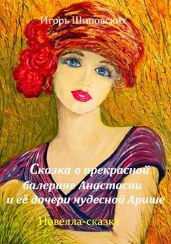 Обложка книги «Сказка о прекрасной балерине Анастасии и её дочери чудесной Арише» — Игорь Дасиевич Шиповских