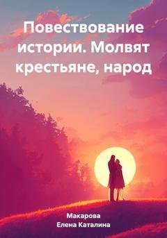 Обложка книги «Повествование истории. Молвят крестьяне, народ» — Каталина Макарова Елена