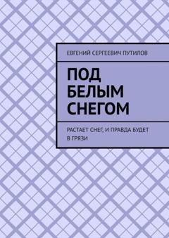 Обложка книги «Под белым снегом. Растает снег, и правда будет в грязи» — Евгений Сергеевич Путилов