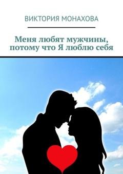 Обложка книги «Меня любят мужчины, потому что Я люблю себя» — Виктория Монахова