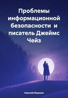 Обложка книги «Проблемы информационной безопасности и писатель Джеймс Чейз» — Николай Петрович Морозов