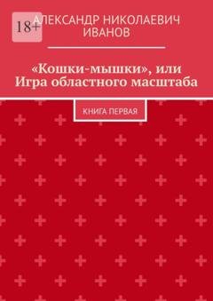 Обложка книги ««Кошки-мышки», или Игра областного масштаба. Книга первая» — Александр Николаевич Иванов