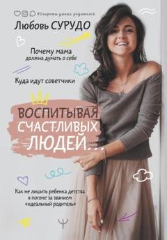 Обложка книги «Воспитывая счастливых людей… Как не лишить ребенка детства в погоне за званием «идеальный родитель»» — Любовь Сурудо