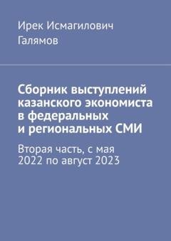 Обложка книги «Сборник выступлений казанского экономиста в федеральных и региональных СМИ. Вторая часть, с мая 2022 по август 2023» — Ирек Исмагилович Галямов