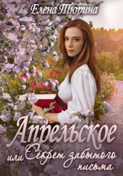 Обложка книги «Апрельское, или Секрет забытого письма» — Елена Андреевна Тюрина