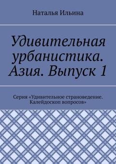 Обложка книги «Удивительная урбанистика. Азия. Выпуск 1. Серия «Удивительное страноведение. Калейдоскоп вопросов»» — Наталья Ильина